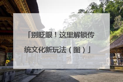 别眨眼！这里解锁传统文化新玩法（图）